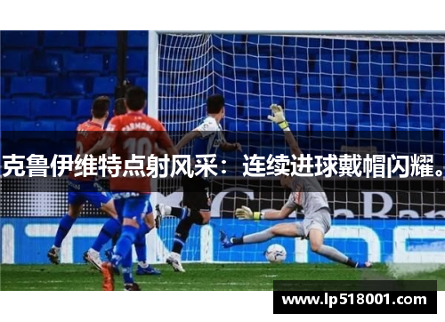克鲁伊维特点射风采：连续进球戴帽闪耀。
